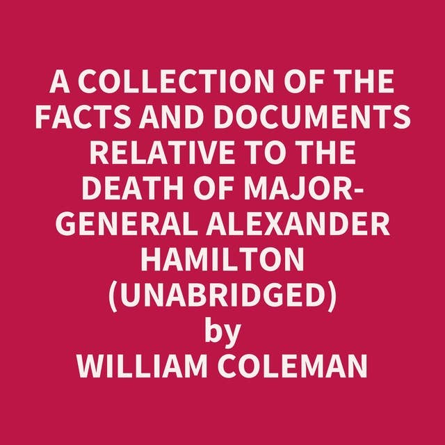 A Collection of the Facts and Documents Relative to the Death of Major-General Alexander Hamilton (Unabridged): optional
