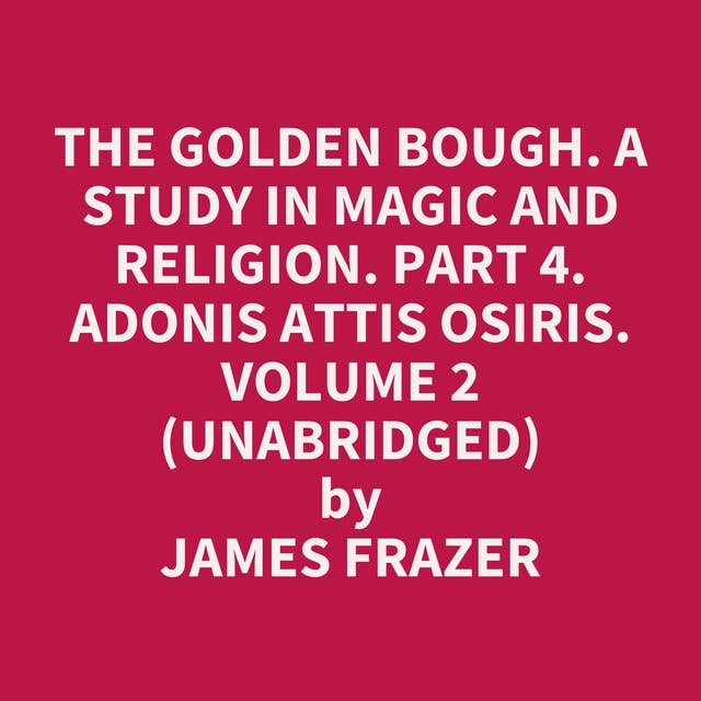 The Golden Bough. A Study in Magic and Religion. Part 4. Adonis Attis Osiris. Volume 2 (Unabridged): optional