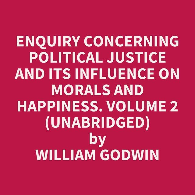 Enquiry Concerning Political Justice and its Influence on Morals and Happiness. Volume 2 (Unabridged): optional