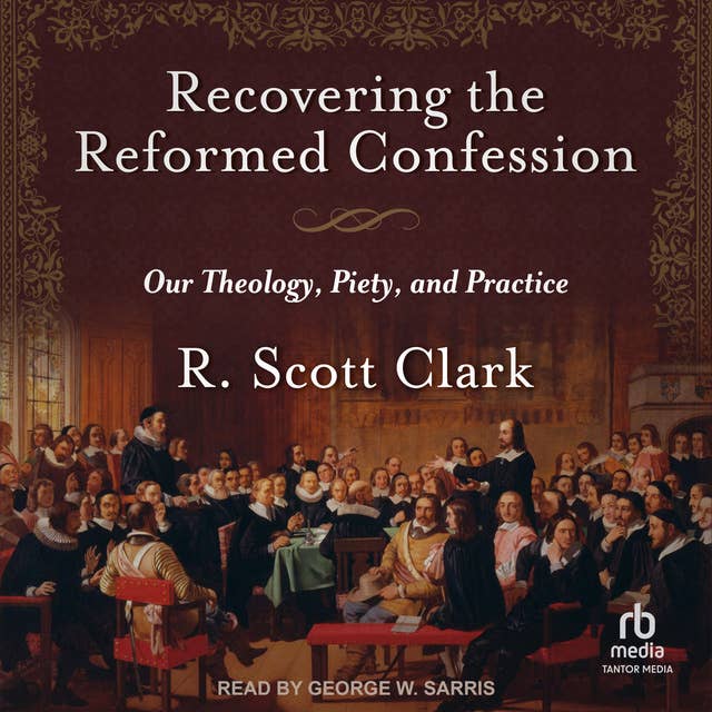 Recovering the Reformed Confession: Our Theology, Piety, and Practice