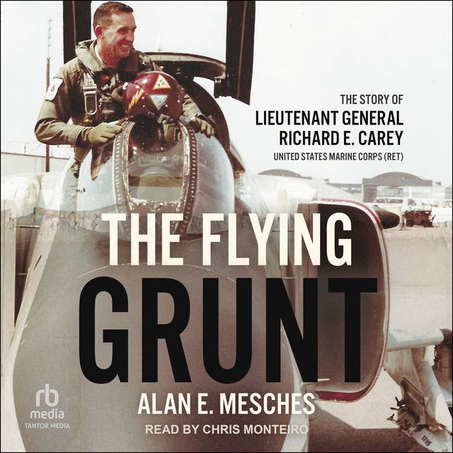 The Flying Grunt: The Story of Lieutenant General Richard E. Carey, United States Marine Corps (Ret)