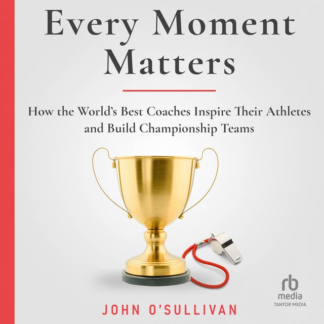 Every Moment Matters: How the World's Best Coaches Inspire Their Athletes and Build Championship Teams