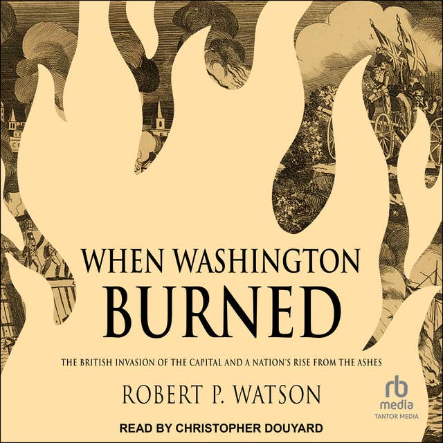 When Washington Burned: The British Invasion of the Capital and a Nation's Rise from the Ashes