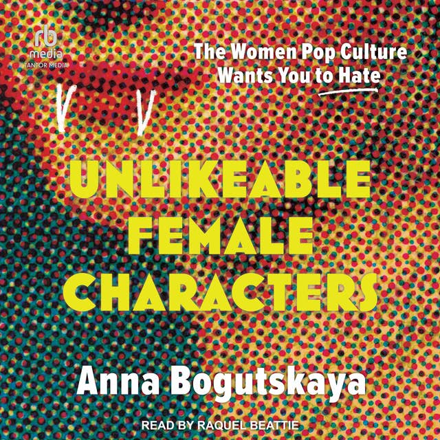 Unlikeable Female Characters: The Women Pop Culture Wants You to Hate