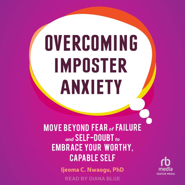 Overcoming Imposter Anxiety: Move Beyond Fear of Failure and Self-Doubt to Embrace Your Worthy, Capable Self