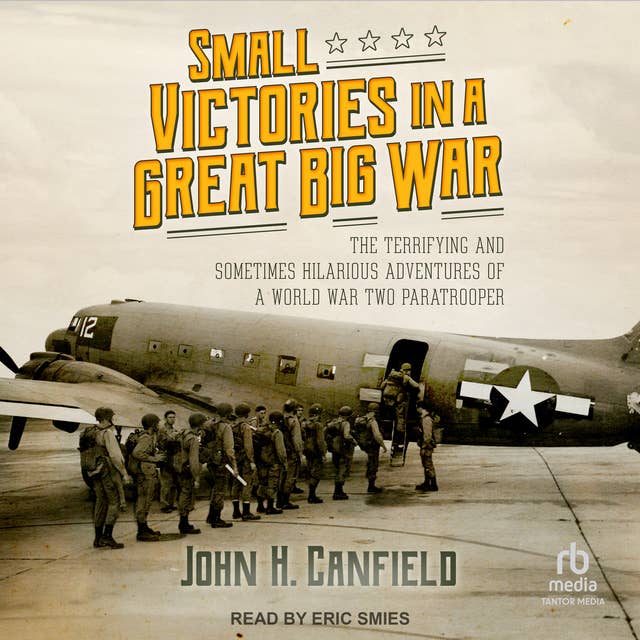 Small Victories in a Great Big War: The Terrifying and Sometimes Hilarious Adventures of a World War Two Paratrooper