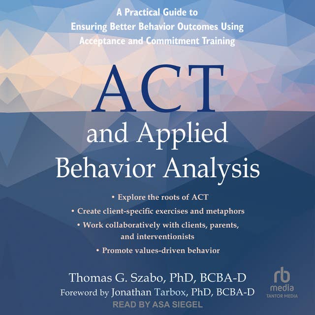ACT and Applied Behavior Analysis: A Practical Guide to Ensuring Better Behavior Outcomes Using Acceptance and Commitment Training