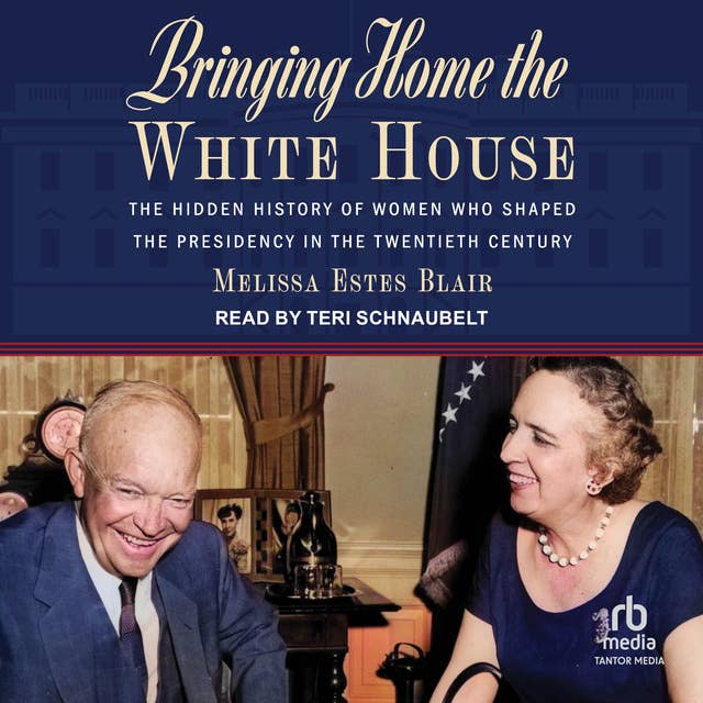 Bringing Home the White House: The Hidden History of Women Who Shaped the Presidency in the Twentieth Century
