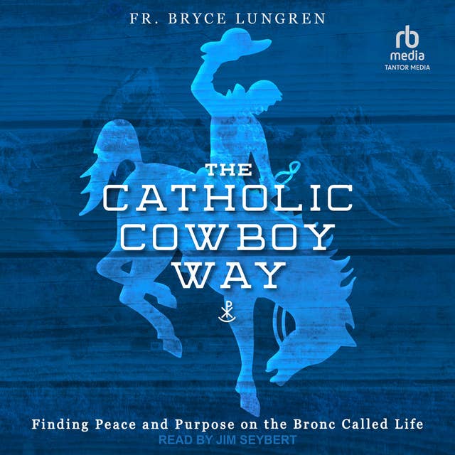The Catholic Cowboy Way: Finding Peace and Purpose on the Bronc Called Life