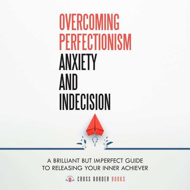 Overcoming Perfectionism, Anxiety and Indecision: A Brilliant but Imperfect Guide to Releasing your Inner Achiever