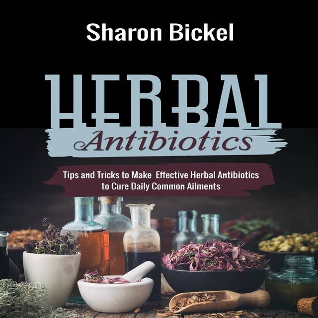 HERBAL ANTIBIOTICS: Tips and Tricks to Make Effective Herbal Antibiotics to Cure Daily Common Ailments