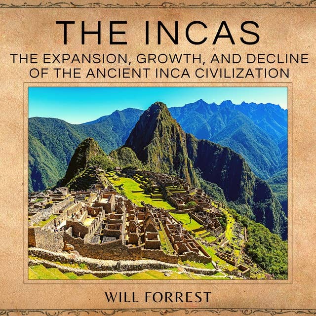 The Incas: The Expansion, Growth and Decline of the The Ancient Inca Civilization