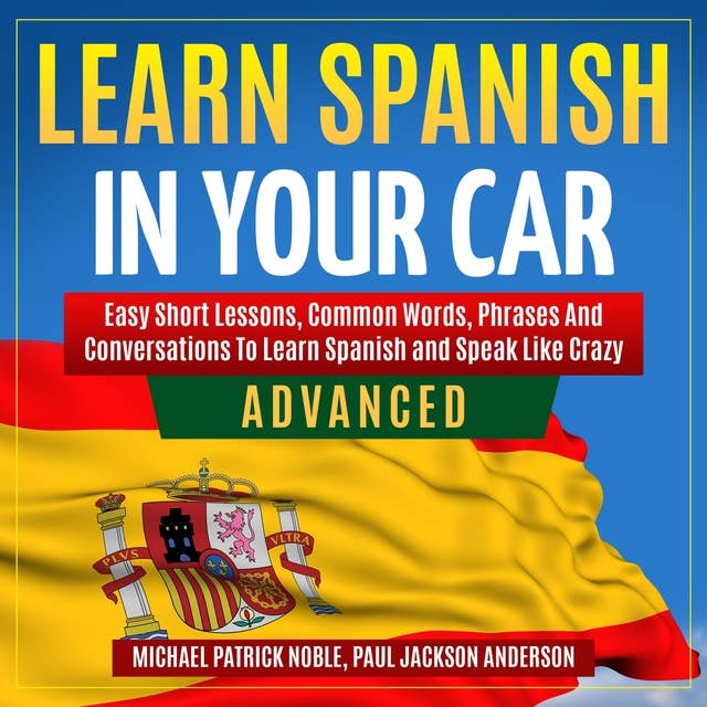 LEARN SPANISH IN YOUR CAR ADVANCED: Easy Short Lessons, Common Words, Phrases And Conversations To Learn Spanish and Speak Like Crazy