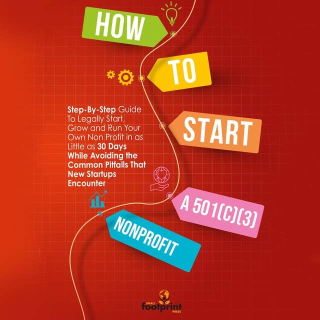 How to Start a 501(C)(3) Nonprofit: Step-By-Step Guide To Legally Start, Grow and Run Your Own Non Profit in as Little as 30 Days While Avoiding the Common Pitfalls That New Startups Encounter