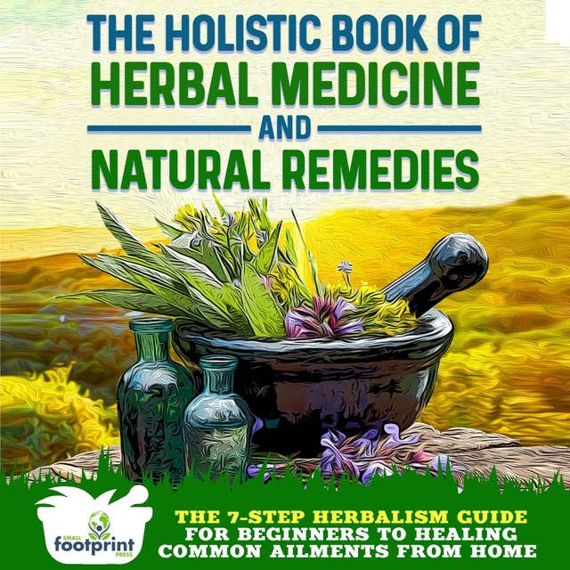 The Holistic Book of Herbal Medicine & Natural Remedies: The 7-Step Herbalism Guide for Beginners to Overcoming Common Ailments from Home (Includes 73 Ancient Antibiotics)