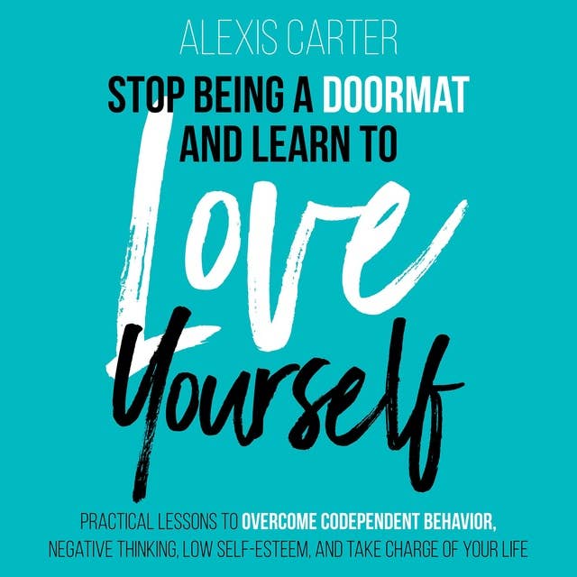 Stop Being a Doormat and Learn to Love Yourself: Practical Lessons to Overcome Codependent Behavior, Negative Thinking, Low Self-Esteem and Take Charge of Your Life