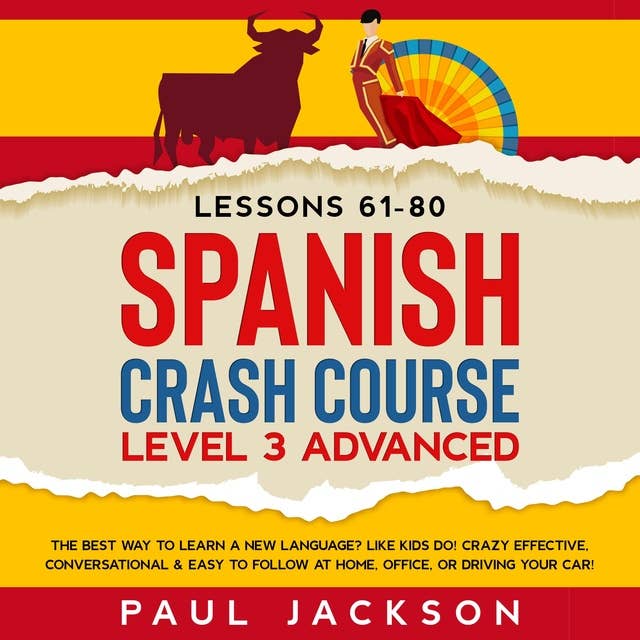 Spanish Crash Course: The Best Way to Learn a New Language? Like Kids Do! Level 3 Advanced (Lessons 61-80) Crazy Effective, Conversational & Easy to Follow at Home, Office, or Driving Your Car!