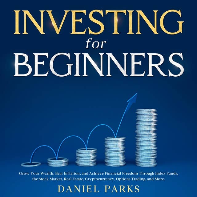 Investing for Beginners: Grow Your Wealth, Beat Inflation, and Achieve Financial Freedom Through Index Funds, the Stock Market, Real Estate, Cryptocurrency, Options Trading, and More.