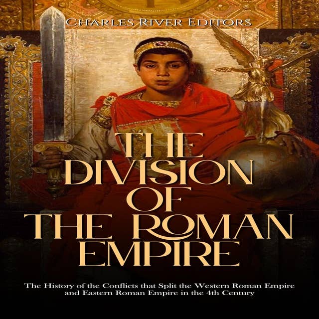 The Division of the Roman Empire: The History of the Conflicts that Split the Western Roman Empire and Eastern Roman Empire in the 4th Century
