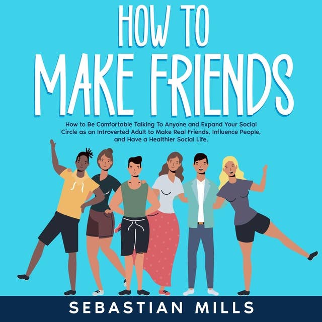 How to Make Friends: How to Be Comfortable Talking To Anyone and Expand Your Social Circle as an Introverted Adult to Make Real Friends, Influence People, and Have a Healthier Social Life.