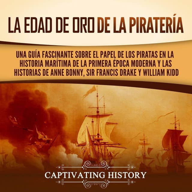 La edad de oro de la piratería: Una guía fascinante sobre el papel de los piratas en la historia marítima de la primera época moderna y las historias de Anne Bonny, sir Francis Drake y William Kidd