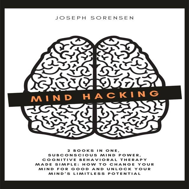 Mind Hacking: 2 Books in One, Subconscious mind power, Cognitive Behavioral Therapy Made Simple: How to change your mind for good and Unlock Your Mind’s Limitless Potential