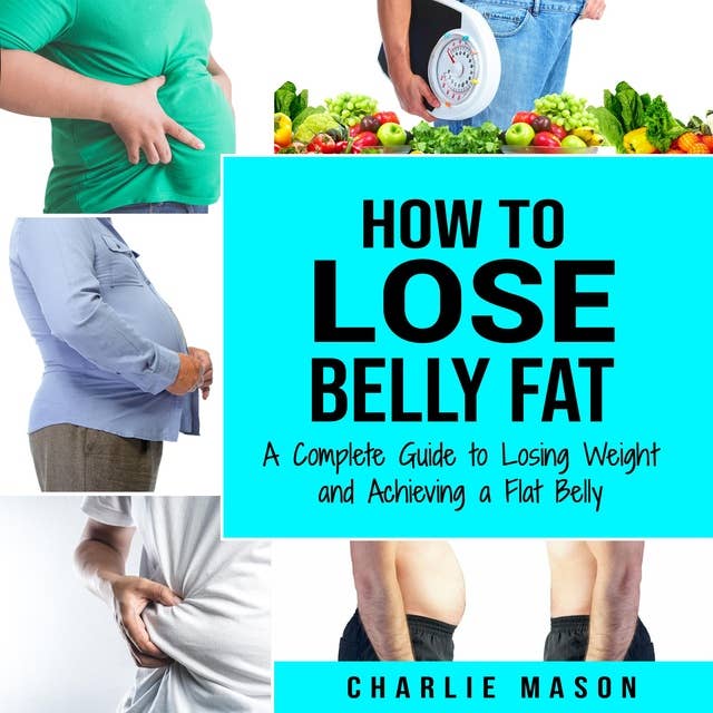 How to Lose Belly Fat: A Complete Guide to Losing Weight and Achieving a Flat Belly : How To Lose Belly Fat Fast For Women & Men