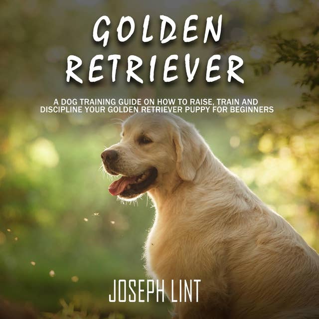 Golden Retriever: A Dog Training Guide on How to Raise, Train and Discipline Your Golden Retriever Puppy for Beginners