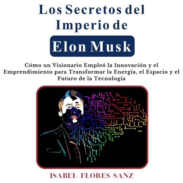 Los Secretos del Imperio de Elon Musk: Cómo un Visionario Empleó la Innovación y el Emprendimiento para Transformar la Energía, el Espacio y el Futuro de la Tecnología