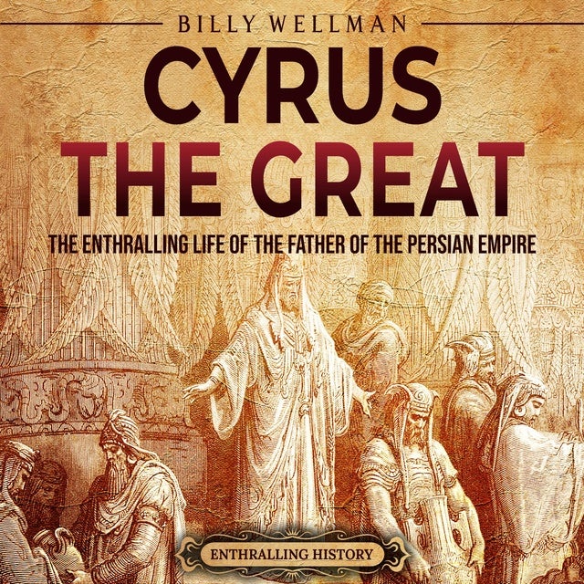 Cyrus The Great: The Enthralling Life Of The Father Of The Persian ...