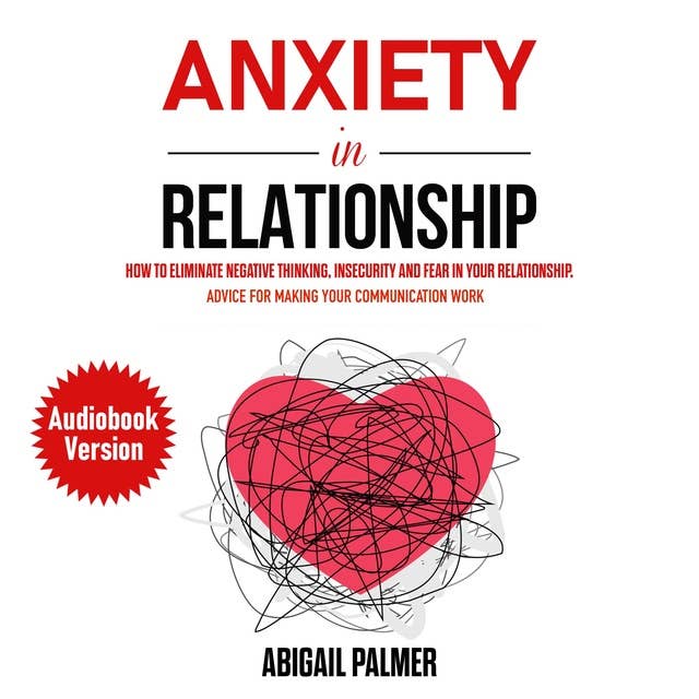 Anxiety In Relationship: How to Eliminate Negative Thinking, Insecurity and Fear in Your Relationship. Advice for Making Your Communication Work