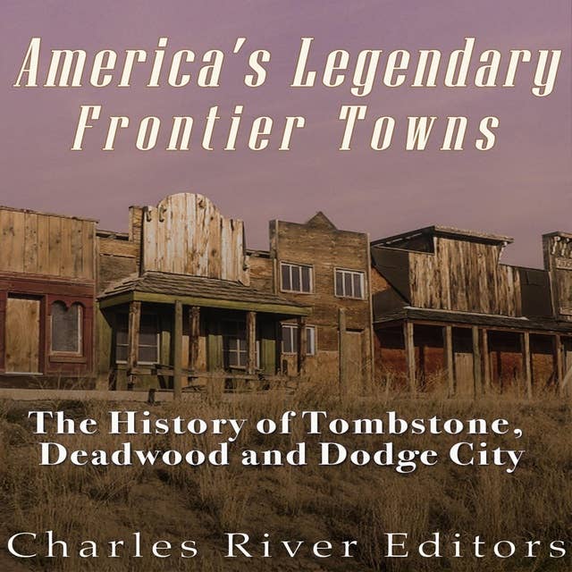 America's Legendary Frontier Towns: The History of Tombstone, Deadwood, and Dodge City