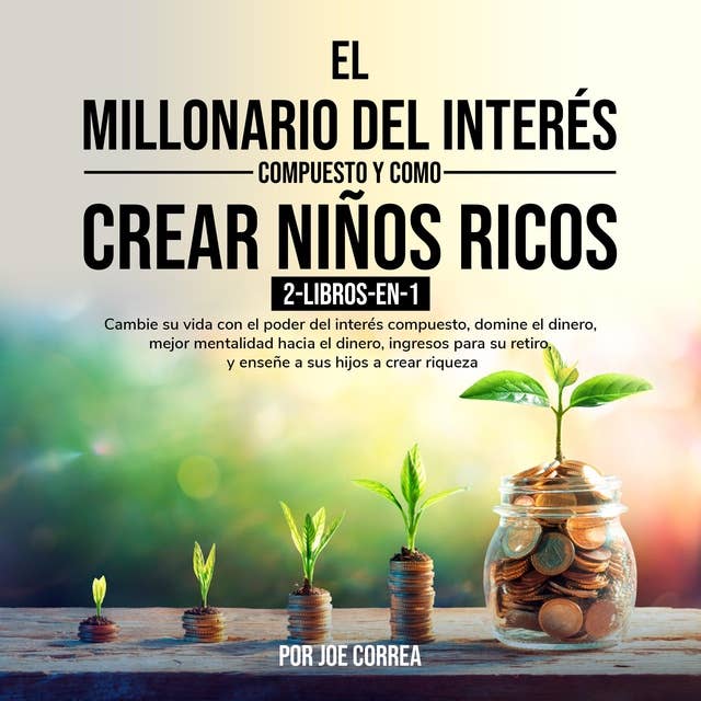 El Millonario Del Interés Compuesto y Como Crear Niños Ricos 2-Libros-en-1: Cambie su vida con el poder del interés compuesto, domine el dinero, mejor mentalidad hacia el dinero, ingresos para su retiro, y enseñe a sus hijos a crear riqueza