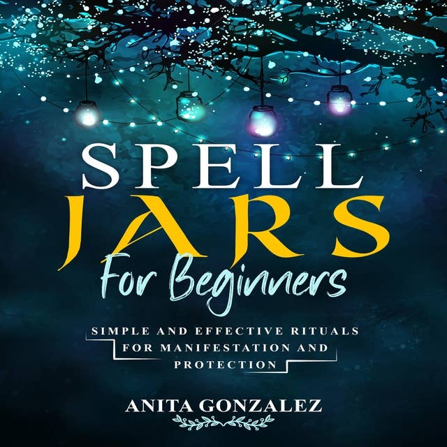 Spell Jars for Beginners: Simple and Effective Rituals For Manifestation and Protection