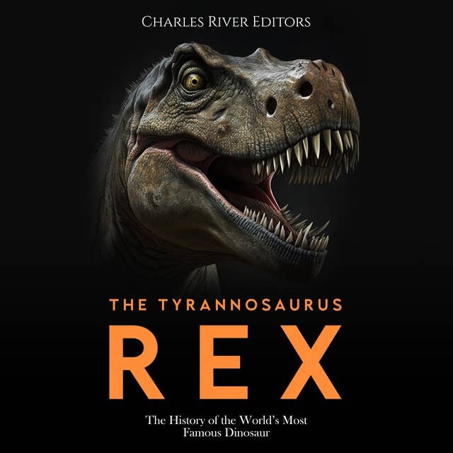 The Tyrannosaurus Rex: The History of the World’s Most Famous Dinosaur