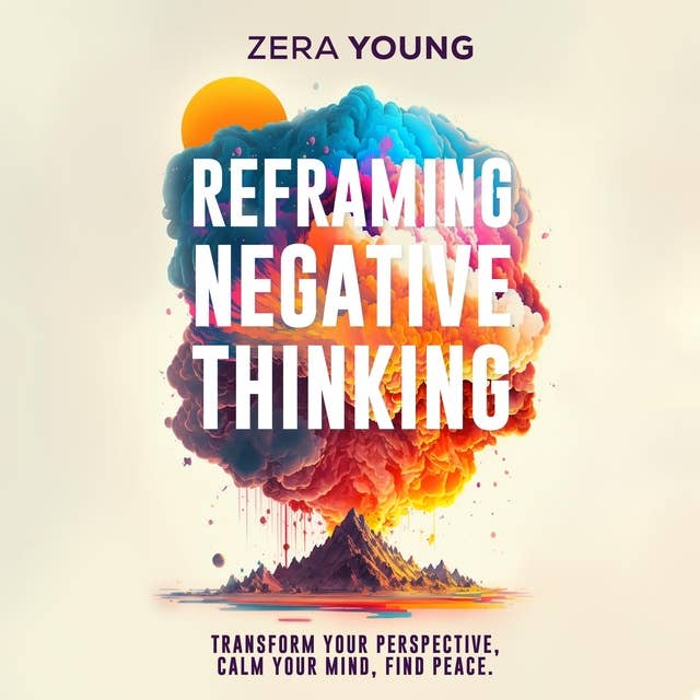 Reframing Negative Thinking: Transform Your Perspective, Calm Your Mind, Find Peace.