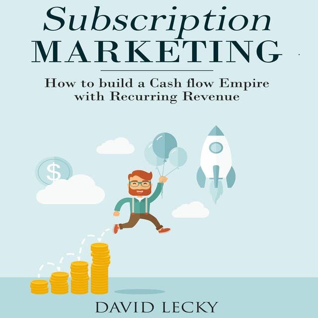 Subscription Marketing: How to Build a Cash Flow Empire with Recurring Revenue
