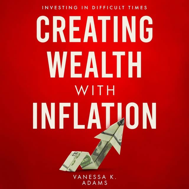 Creating Wealth with Inflation: Investing in Difficult Times