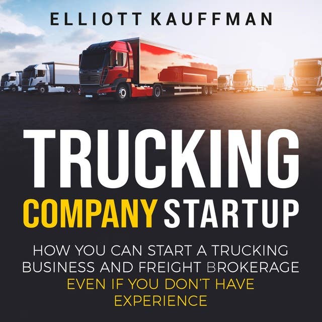 Trucking Company Startup: How You Can Start a Trucking Business and Freight Brokerage Even If You Don’t Have Experience