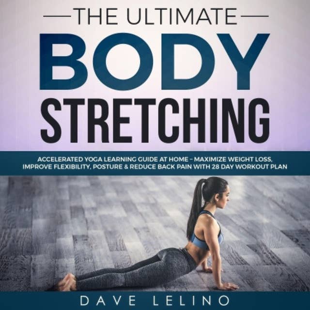 The Ultimate Body Stretching: Accelerated Yoga Learning Guide at Home – Maximize Weight Loss, Improve Flexibility, Posture & Reduce Back Pain with 28 Day Workout Plan