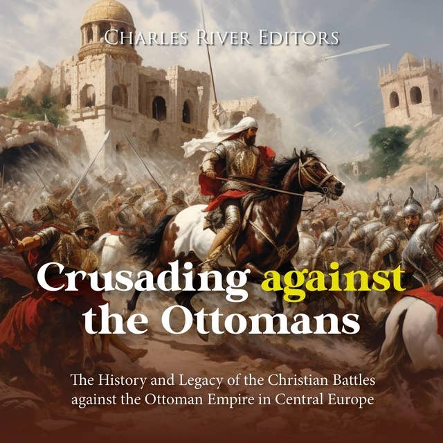 Crusading against the Ottomans: The History and Legacy of the Christian Battles against the Ottoman Empire in Central Europe
