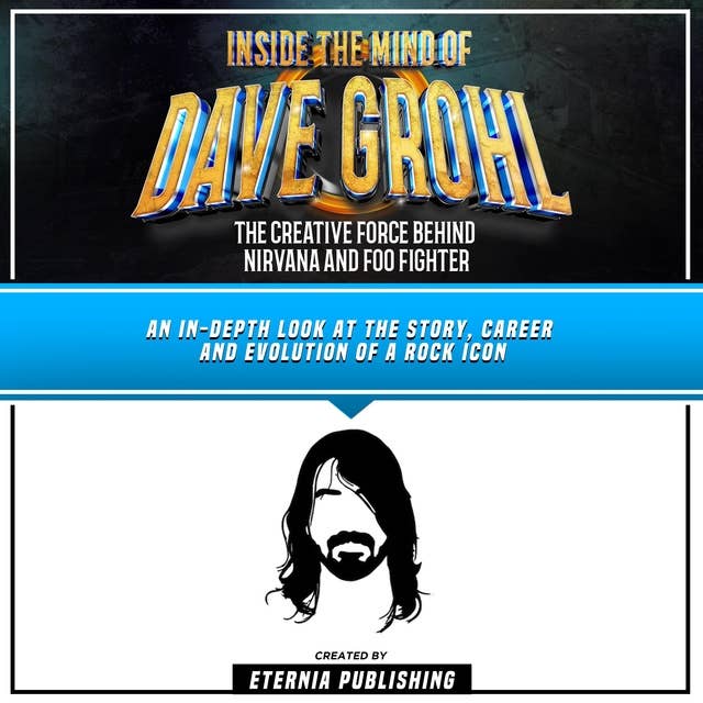 Inside The Mind Of Dave Grohl: The Creative Force Behind Nirvana And Foo Fighter: An In-Depth Look At The Story, Career And Evolution Of A Rock Icon (Unabridged)