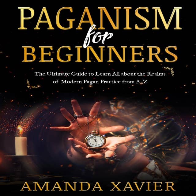 PAGANISM FOR BEGINNERS: The Ultimate Guide to Learn All about the Realms of Modern Pagan Practice from A-Z