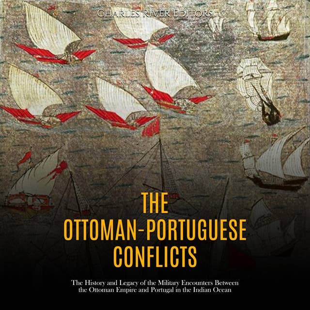 The Ottoman-Portuguese Conflicts: The History and Legacy of the Military Encounters Between the Ottoman Empire and Portugal in the Indian Ocean
