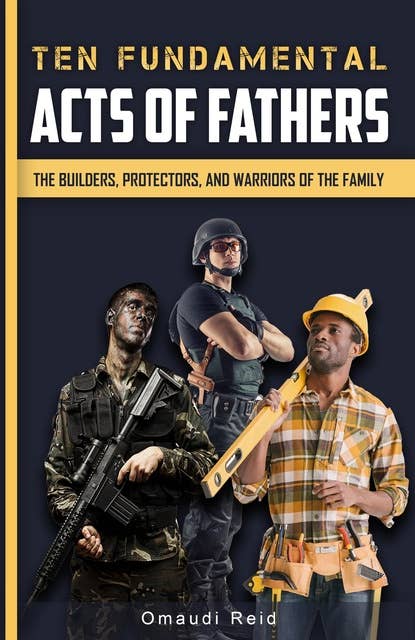 Ten Fundamental Acts of Fathers: The Builders, Protectors, and Warriors of the Family