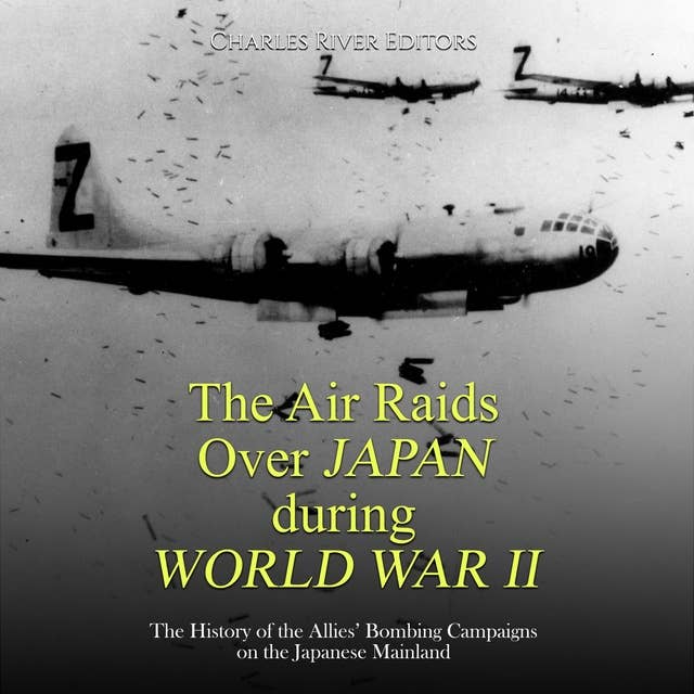 The Air Raids Over Japan during World War II: The History of the Allies’ Bombing Campaigns on the Japanese Mainland
