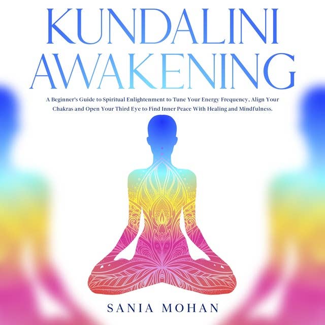 Kundalini Awakening: A Beginner’s Guide to Spiritual Enlightenment to Tune Your Energy Frequency, Align Your Chakras and Open Your Third Eye to Find Inner Peace With Healing and Mindfulness.