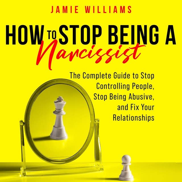 How To Stop Being A Narcissist: The Complete Guide to Stop Controlling People, Stop Being Abusive, and Fix Your Relationships