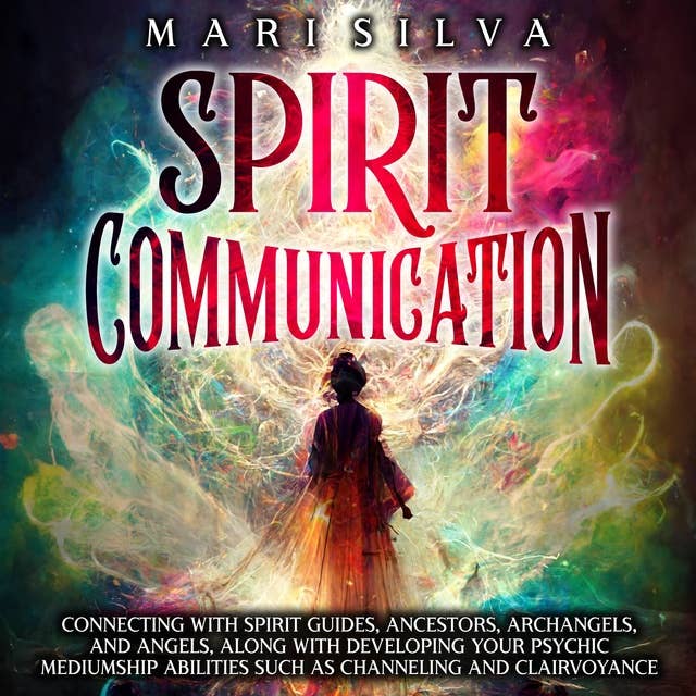 Spirit Communication: Connecting with Spirit Guides, Ancestors, Archangels, and Angels, along with Developing Your Psychic Mediumship Abilities Such as Channeling and Clairvoyance