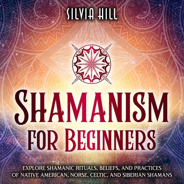 Shamanism for Beginners: Explore Shamanic Rituals, Beliefs, and Practices of Native American, Norse, Celtic, and Siberian Shamans